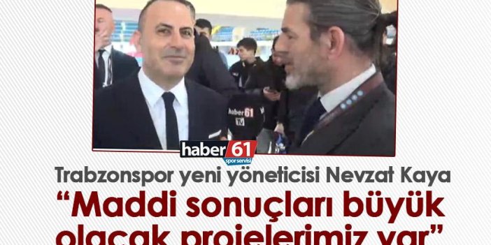 Trabzonspor yeni yöneticisi Nevzat Kaya “Maddi sonuçları büyük olacak projelerimiz var”