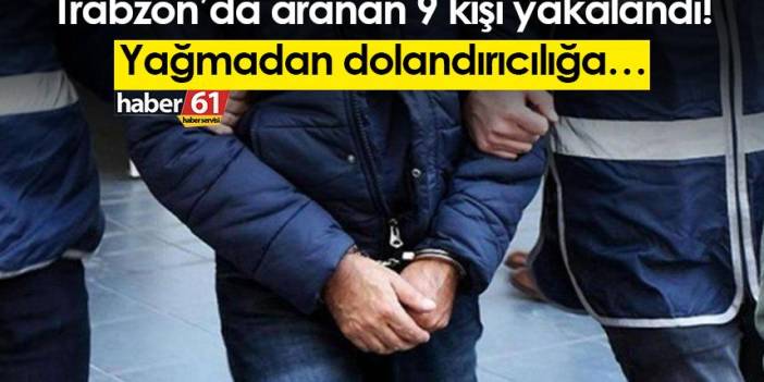 Trabzon’da aranan 9 kişi yakalandı! Yağmadan dolandırıcılığa…