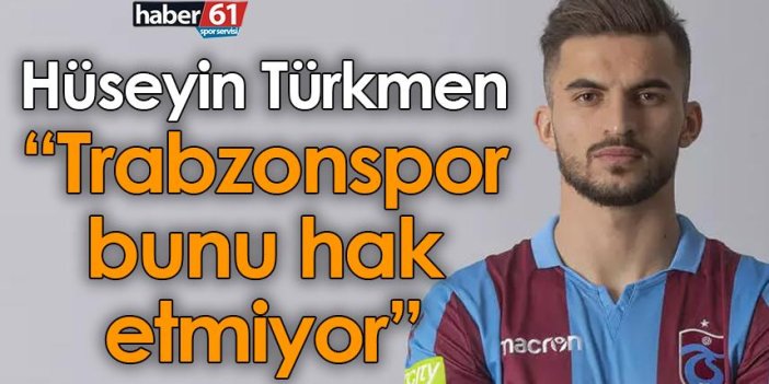 Hüseyin Türkmen: Trabzonspor bunu hak etmiyor