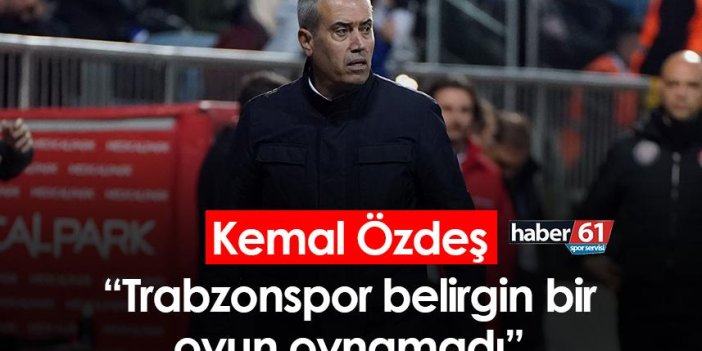 Kemal Özdeş: Trabzonspor belirgin bir oyun oynamadı