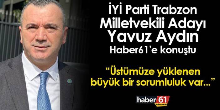 İyi Parti Trabzon Milletvekili Adayı Yavuz Aydın'dan ilk açıklama! "Üstümüze yüklenen büyük sorumluluk var..."