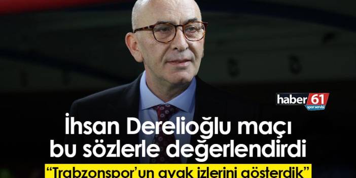 İhsan Derelioğlu maçı bu sözlerle değerlendirdi: Trabzonspor’un ayak izlerini gösterdik