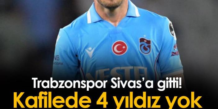 Trabzonspor Sivas'a gitti! Kafilede 4 yıldız yok