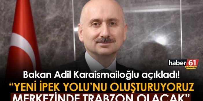 Adil Karaismailoğlu: "Yeni İpek Yolu'nu oluşturuyoruz, Trabzon merkezi olacak"