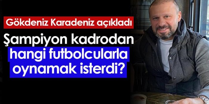 Gökdeniz Karadeniz açıkladı! "Trabzonspor'da oynamak istediğim futbolcular..."