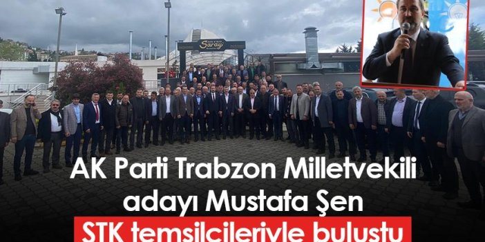 AK Parti Trabzon Milletvekili adayı Mustafa Şen, STK temsilcileriyle buluştu