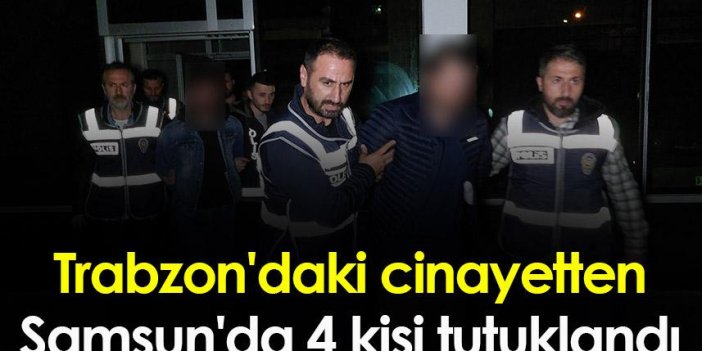 Trabzon'daki cinayetten Samsun'da 4 kişi tutuklandı