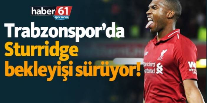 Trabzonspor’da Sturridge bekleyişi sürüyor!