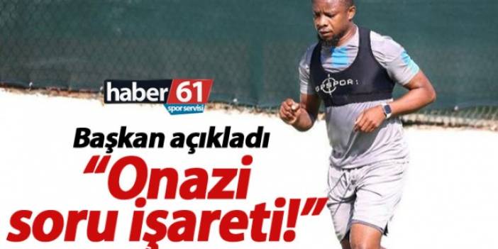 Başkan açıkladı: Onazi soru işareti