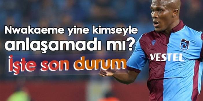 Nwakaeme yine kimseyle anlaşamadı mı? İşte son durum