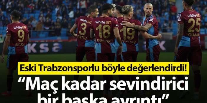 Eski Trabzonsporlu böyle değerlendirdi! “Maç kadar sevindirici bir başka ayrıntı”