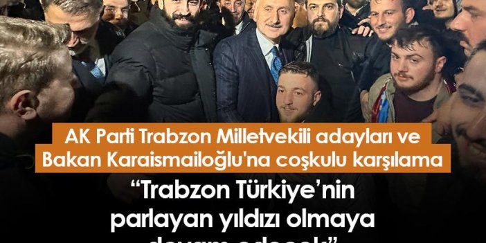 AK Parti Trabzon Milletvekili adayları ve Bakan Karaismailoğlu'na coşkulu karşılama