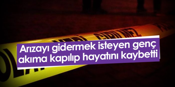 Arızayı gidermek isteyen genç akıma kapılıp hayatını kaybetti