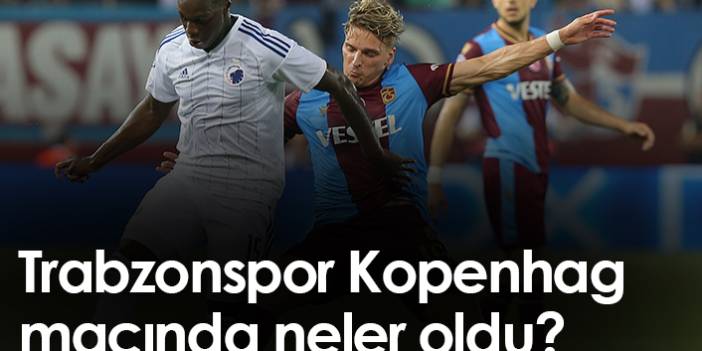 Trabzonspor-Kopenhag maçında neler oldu?