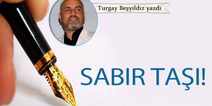 Turgay Beşyıldız yazdı..."Sabır taşı!"