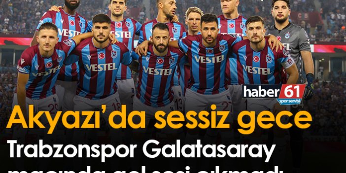 Akyazı'da sessiz gece! Trabzonspor ile Galatasaray berabere