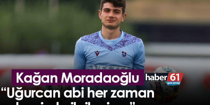 Kağan Moradaoğlu “Uğurcan abi her zaman benimle ilgileniyor”