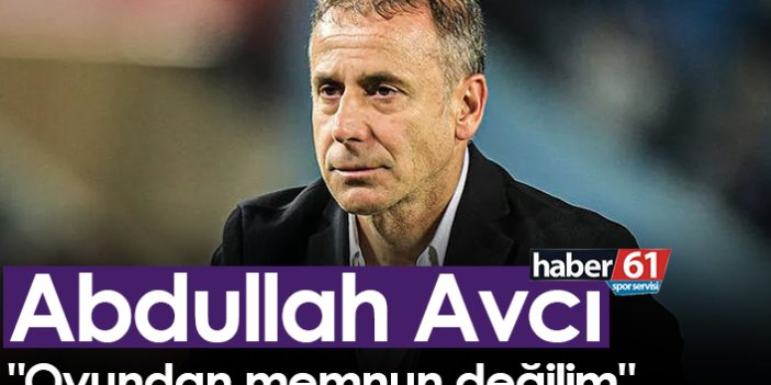 Abdullah Avcı: "Oyundan memnun değilim"