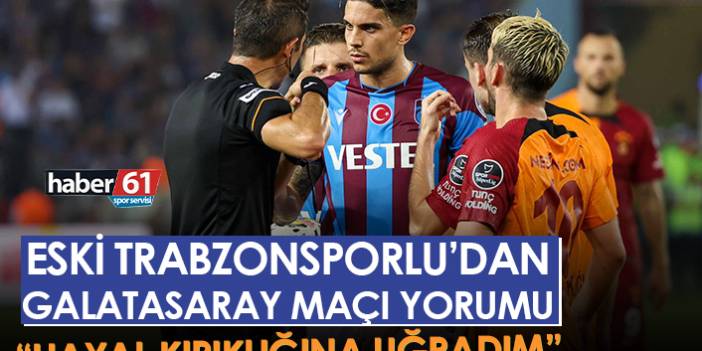 Trabzonspor'un eski oyuncusundan Galatasaray maçı yorumu "Hayal kırıklığına uğradım"