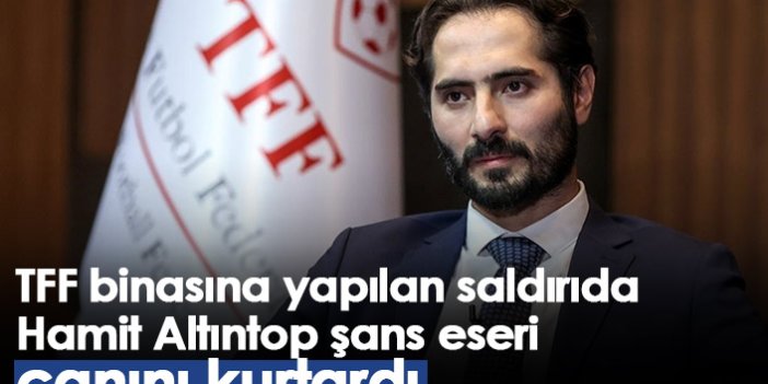 TFF binasına yapılan saldırıda Hamit Altıntop şans eseri canını kurtardı