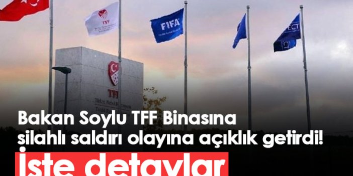 Bakan Soylu TFF Binasına silahlı saldırı olayına açıklık getirdi!