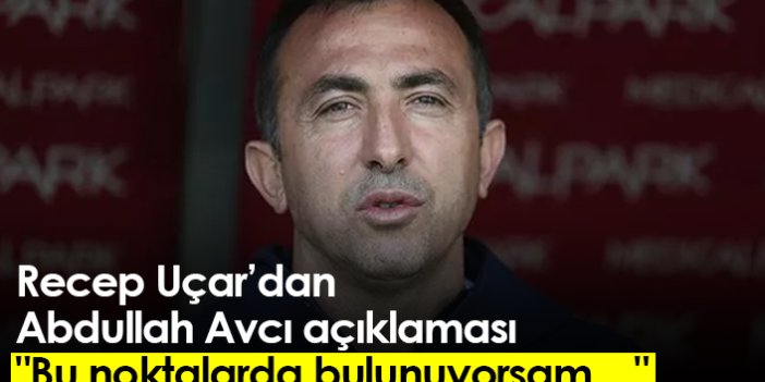 Recep Uçar’dan Abdullah Avcı açıklaması: "Bu noktalarda bulunuyorsam…"