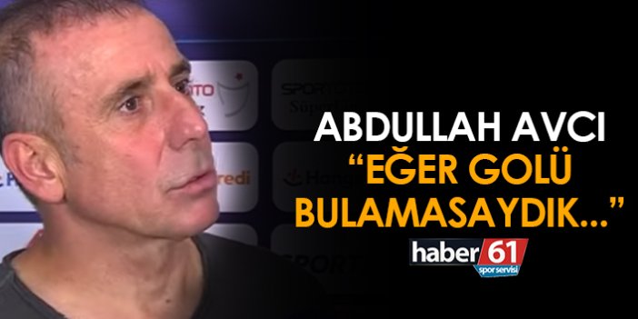 Abdullah Avcı: Eğer golü bulamasaydık…