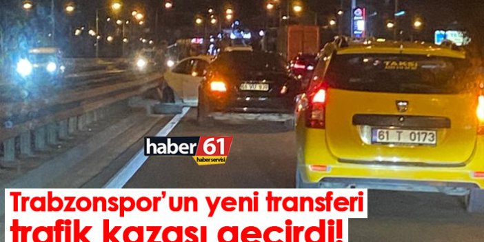 Trabzonspor’un yeni transferi trafik kazası geçirdi!