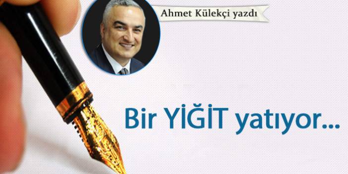 Ahmet Külekçi Yazdı "Bir yiğit yatıyor..."