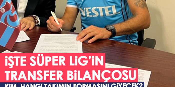 İşte Süper Lig'in transfer bilançosu! Hangi takım kimi transfer etti?