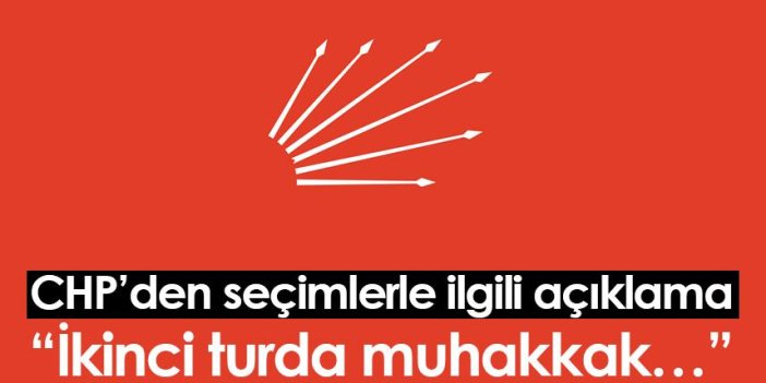 CHP’den seçimlerle ilgili açıklama: “İkinci turda muhakkak…”