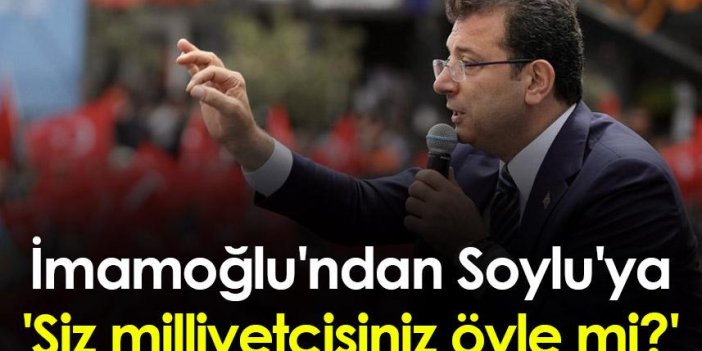 Ekrem İmamoğlu'ndan Süleyman Soylu'ya: 'Siz milliyetçisiniz öyle mi?'