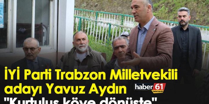 İYİ Parti Trabzon Milletvekili adayı yavuz Aydın "Kurtuluş köye dönüşte"