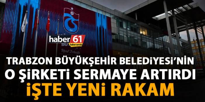 Trabzon Büyükşehir Belediyesi o şirketinde sermaye artırdı