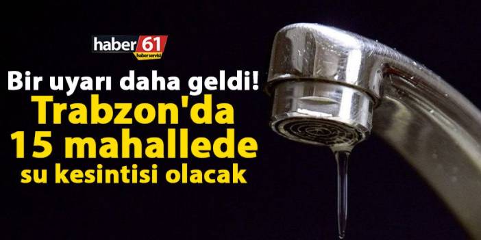 Bir uyarı daha geldi! Trabzon'da 15 mahallede su kesintisi olacak