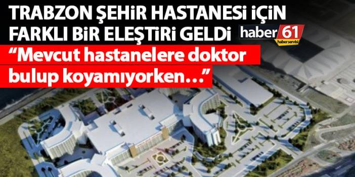 Trabzon’da Şehir Hastanesi’ne farklı bir eleştiri “Mevcut hastanelere doktor bulup koyamıyorken…”