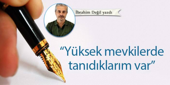 “Yüksek mevkilerde tanıdıklarım var”