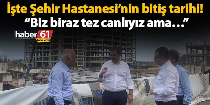 İşte Şehir Hastanesi’nin bitiş tarihi! “Biz biraz tez canlıyız ama…”