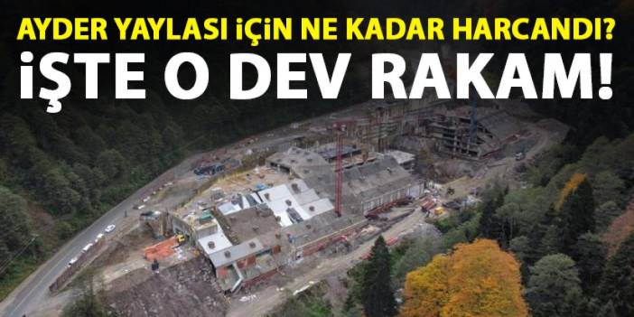 Ayder Yaylası'na ne kadar harcandı? şte o dev rakam