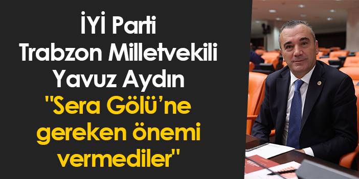 İYİ Parti Trabzon Milletvekili Yavuz Aydın: "Sera Gölü’ne gereken önemi vermediler"