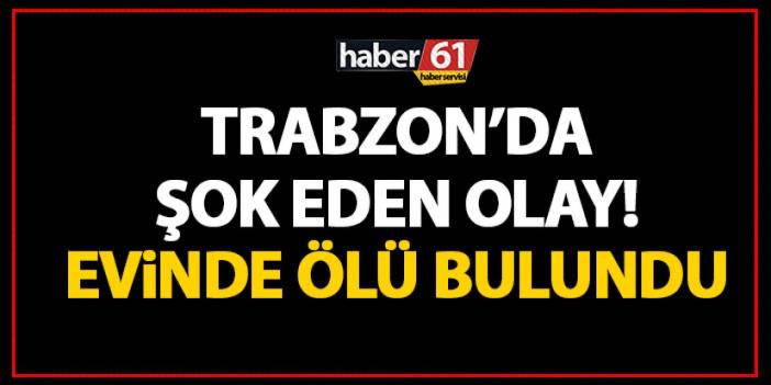 Trabzon’da şok eden olay! Evinde ölü bulundu