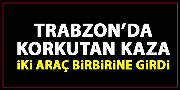 Trabzon'da korkutan kaza! 2 araç birbirine girdi