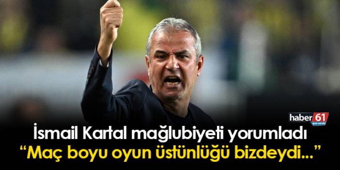 İsmail Kartal: "Maç boyu oyun üstünlüğü bizdeydi"