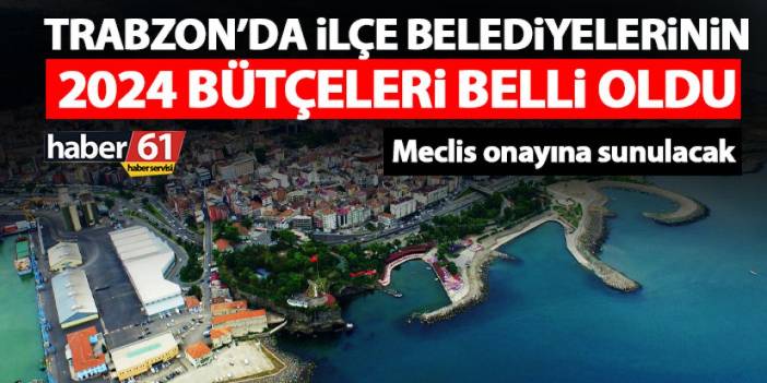 Trabzon’da ilçe belediyeleri için istenen 2024 yılı bütçeleri belli oldu!