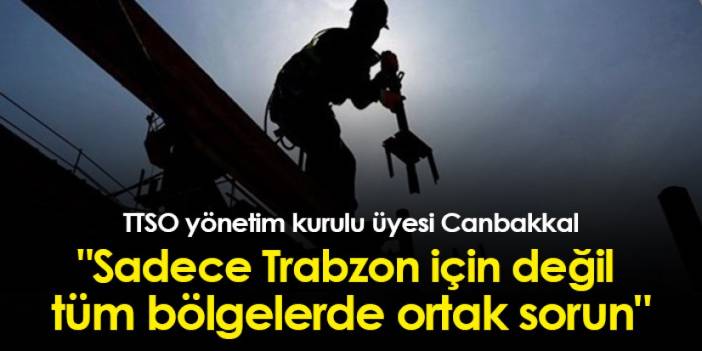 TTSO yönetim kurulu üyesi Canbakkal:"Sadece Trabzon için değil tüm bölgelerde ortak sorun"