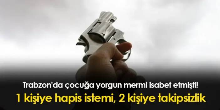 Trabzon'da çocuğa yorgun mermi isabet etmişti! 1 kişiye hapis istemi, 2 kişiye takipsizlik