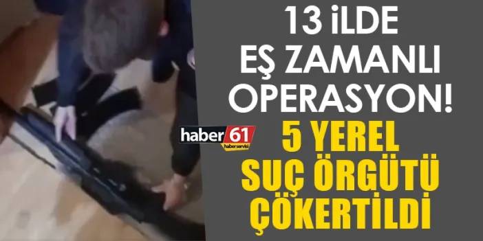 13 ilde eş zamanlı operasyon! 5 yerel suç örgütü çökertildi