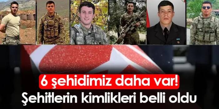 6 şehidimiz daha var! Şehitlerin kimlikleri belli oldu