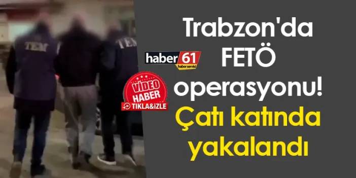 Trabzon'da FETÖ operasyonu! Çatı katında yakalandı