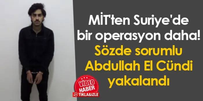 MİT'ten Suriye'de bir operasyon daha! Sözde sorumlu Abdullah El Cündi yakalandı